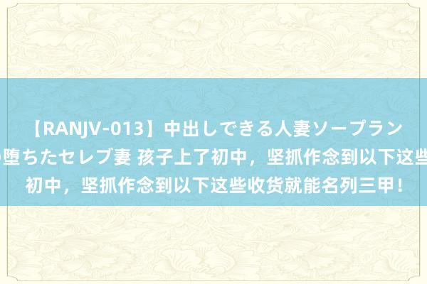 【RANJV-013】中出しできる人妻ソープランドDX 8時間 16人の堕ちたセレブ妻 孩子上了初中，坚抓作念到以下这些收货就能名列三甲！