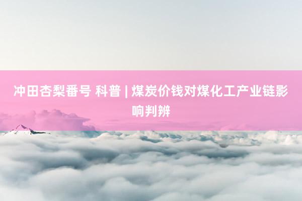 冲田杏梨番号 科普 | 煤炭价钱对煤化工产业链影响判辨