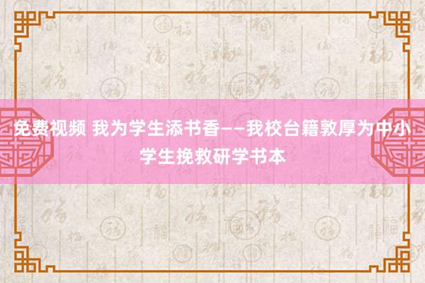 免费视频 我为学生添书香——我校台籍敦厚为中小学生挽救研学书本
