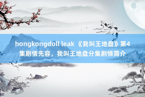 hongkongdoll leak 《我叫王地盘》第4集剧情先容,我叫王地盘分集剧情简介