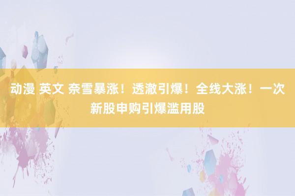 动漫 英文 奈雪暴涨！透澈引爆！全线大涨！一次新股申购引爆滥用股