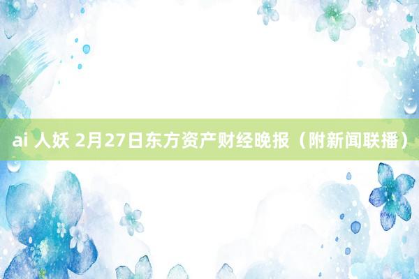 ai 人妖 2月27日东方资产财经晚报（附新闻联播）