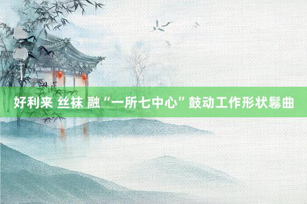 好利来 丝袜 融“一所七中心”鼓动工作形状鬈曲