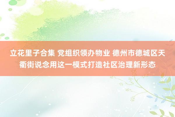 立花里子合集 党组织领办物业 德州市德城区天衢街说念用这一模式打造社区治理新形态