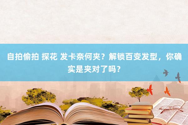 自拍偷拍 探花 发卡奈何夹？解锁百变发型，你确实是夹对了吗？