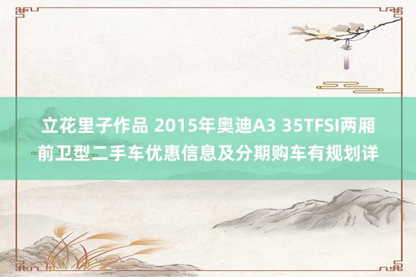 立花里子作品 2015年奥迪A3 35TFSI两厢前卫型二手车优惠信息及分期购车有规划详