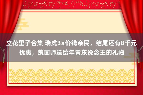 立花里子合集 瑞虎3x价钱亲民，结尾还有8千元优惠，策画师送给年青东说念主的礼物