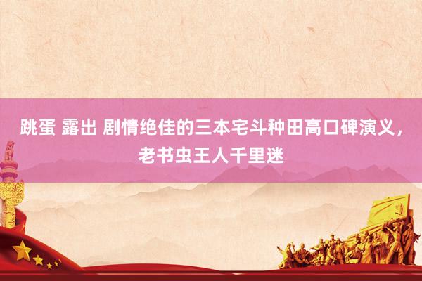 跳蛋 露出 剧情绝佳的三本宅斗种田高口碑演义，老书虫王人千里迷