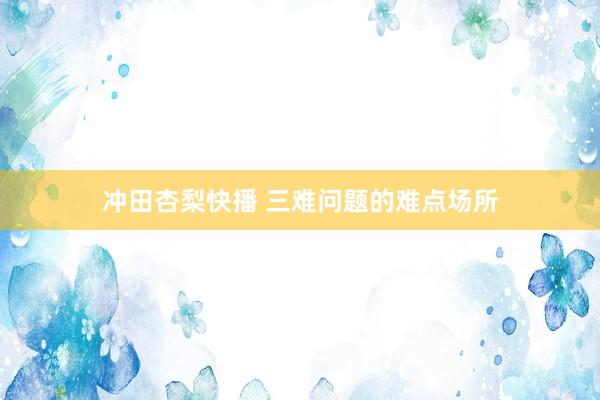 冲田杏梨快播 三难问题的难点场所