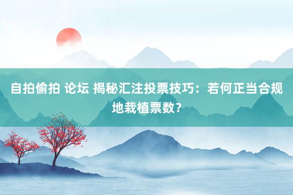 自拍偷拍 论坛 揭秘汇注投票技巧：若何正当合规地栽植票数？