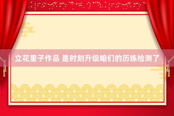 立花里子作品 是时刻升级咱们的历练检测了