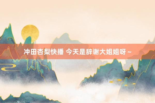 冲田杏梨快播 今天是辞谢大姐姐呀~