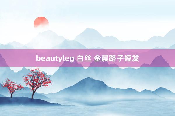 beautyleg 白丝 金晨路子短发