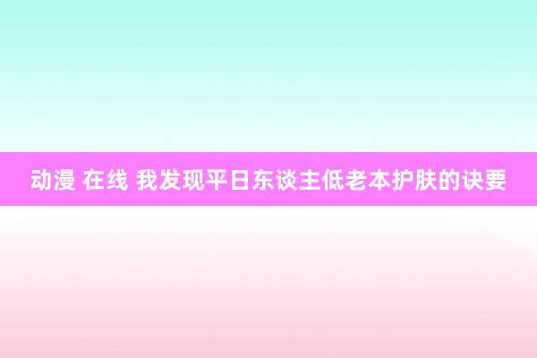 动漫 在线 我发现平日东谈主低老本护肤的诀要