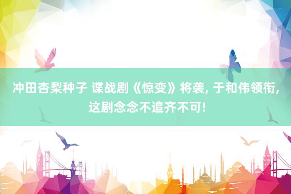 冲田杏梨种子 谍战剧《惊变》将袭， 于和伟领衔， 这剧念念不追齐不可!