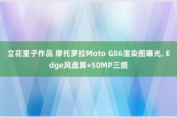 立花里子作品 摩托罗拉Moto G86渲染图曝光， Edge风盘算+50MP三摄