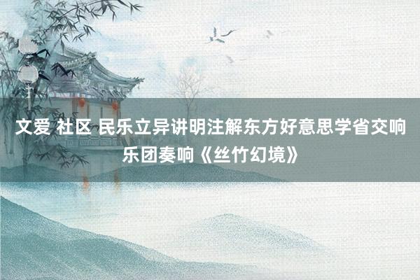 文爱 社区 民乐立异讲明注解东方好意思学省交响乐团奏响《丝竹幻境》