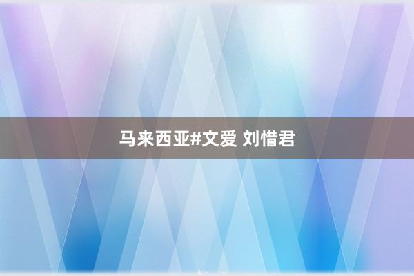 马来西亚#文爱 刘惜君