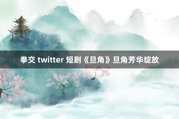 拳交 twitter 短剧《旦角》旦角芳华绽放