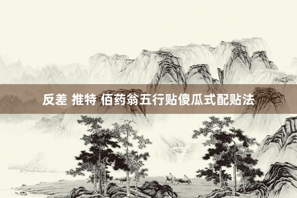 反差 推特 佰药翁五行贴傻瓜式配贴法