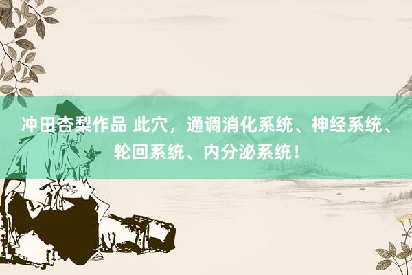 冲田杏梨作品 此穴，通调消化系统、神经系统、轮回系统、内分泌系统！