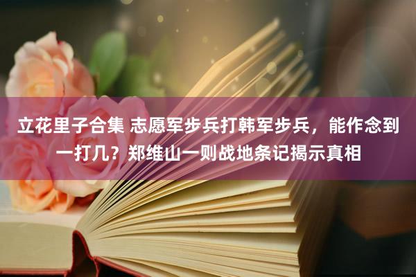立花里子合集 志愿军步兵打韩军步兵，能作念到一打几？郑维山一则战地条记揭示真相