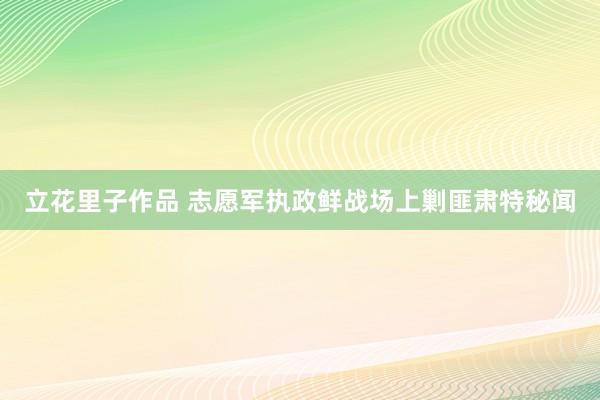 立花里子作品 志愿军执政鲜战场上剿匪肃特秘闻