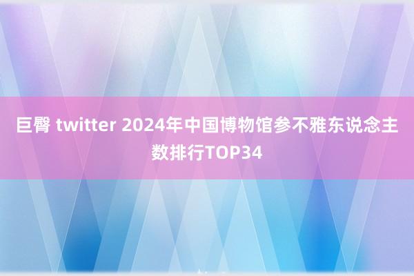 巨臀 twitter 2024年中国博物馆参不雅东说念主数排行TOP34