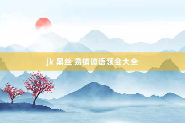 jk 黑丝 易错谚语领会大全
