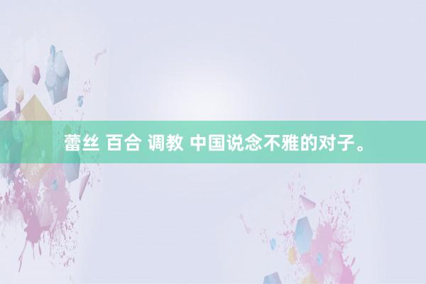 蕾丝 百合 调教 中国说念不雅的对子。