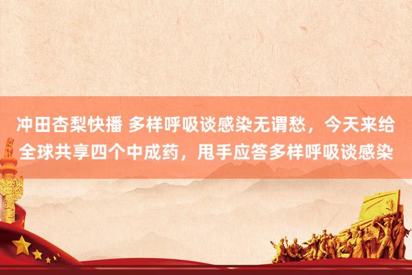冲田杏梨快播 多样呼吸谈感染无谓愁,今天来给全球共享四个中成药,甩手应答多样呼吸谈感染