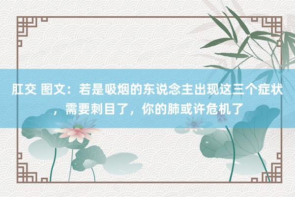 肛交 图文：若是吸烟的东说念主出现这三个症状，需要刺目了，你的肺或许危机了