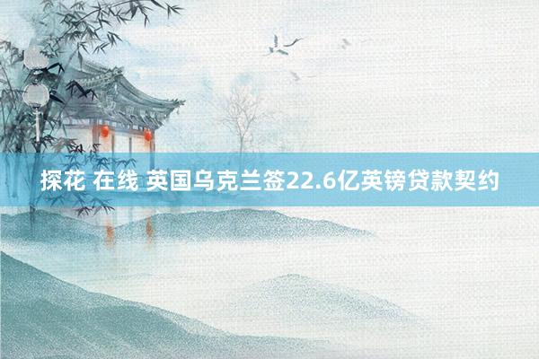 探花 在线 英国乌克兰签22.6亿英镑贷款契约