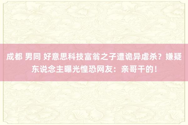 成都 男同 好意思科技富翁之子遭诡异虐杀？嫌疑东说念主曝光惶恐网友：亲哥干的！