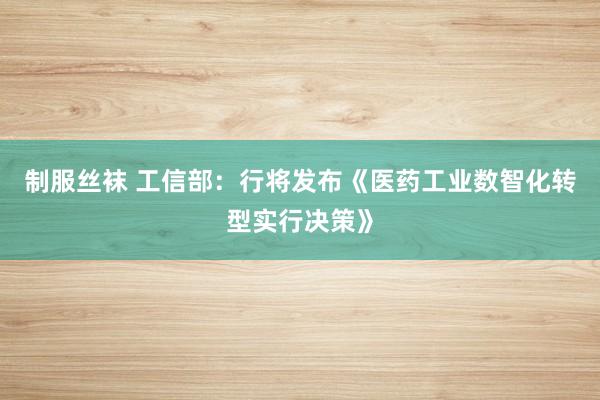 制服丝袜 工信部：行将发布《医药工业数智化转型实行决策》